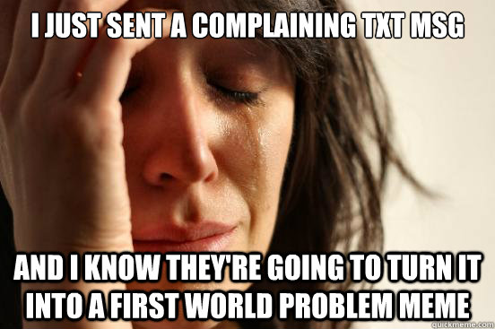 i just sent a complaining txt msg and i know they're going to turn it into a First World Problem meme  First World Problems