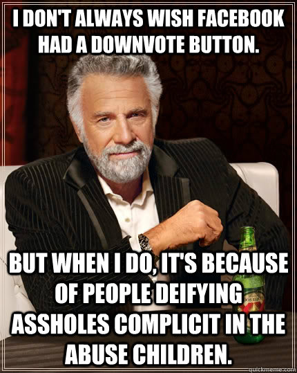 I don't always wish facebook had a downvote button. but when I do, it's because of people deifying assholes complicit in the abuse children.  The Most Interesting Man In The World