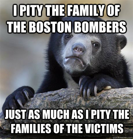 I pity the family of the boston bombers just as much as i pity the families of the victims  Confession Bear