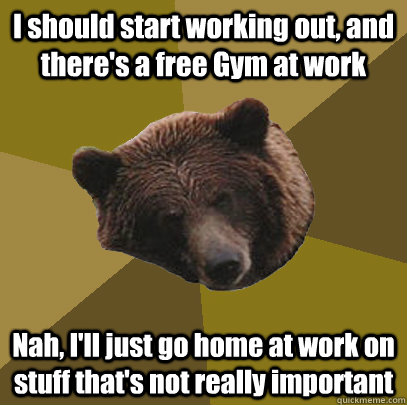 I should start working out, and there's a free Gym at work Nah, I'll just go home at work on stuff that's not really important  Lazy Bachelor Bear