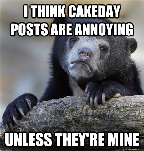 i think cakeday posts are annoying unless they're mine  Confession Bear