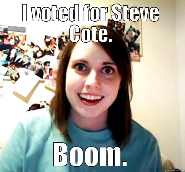 end of the world as we know it - I VOTED FOR STEVE COTE. BOOM. Overly Attached Girlfriend