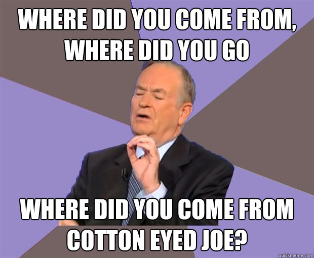 where did you come from, where did you go where did you come from cotton eyed joe? - where did you come from, where did you go where did you come from cotton eyed joe?  Bill O Reilly