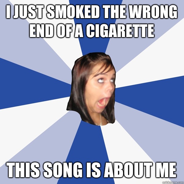 I just smoked the wrong end of a cigarette This song is about me  Annoying Facebook Girl