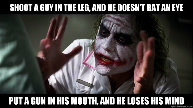 Shoot a guy in the leg, and he doesn't bat an eye put a gun in his mouth, and he loses his mind  Joker Mind Loss