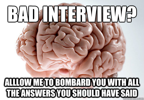 Bad interview?
 alllow me to bombard you with all the answers you should have said  ScumbagBrain
