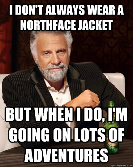 I don't always wear a Northface Jacket but when i do, I'm going on lots of adventures   The Most Interesting Man In The World