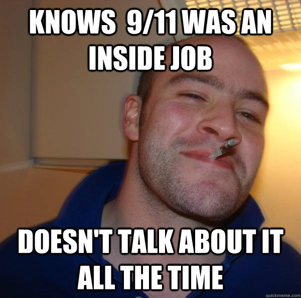 Knows  9/11 was an inside job  Doesn't talk about it all the time - Knows  9/11 was an inside job  Doesn't talk about it all the time  Misc