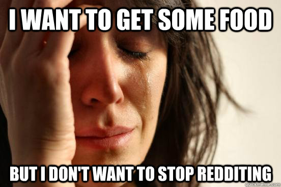 I WANT TO GET SOME FOOD BUT I DON'T WANT TO STOP REDDITING  First World Problems