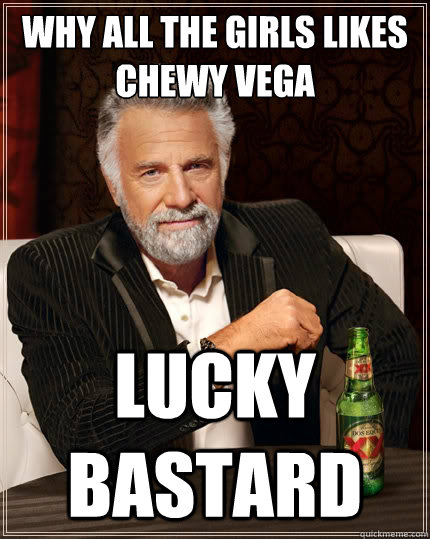 WHY ALL THE GIRLS LIKES
CHEWY VEGA LUCKY BASTARD  The Most Interesting Man In The World