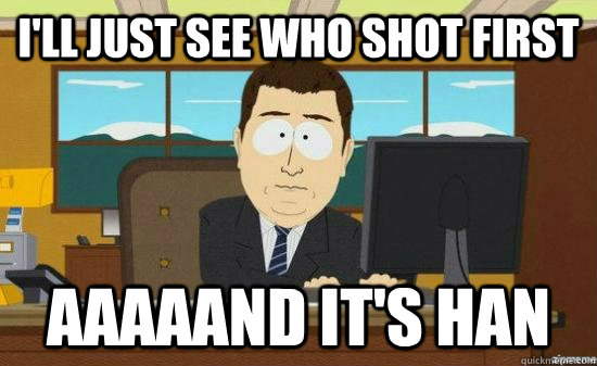 i'll just see who shot first aaaaand it's han  