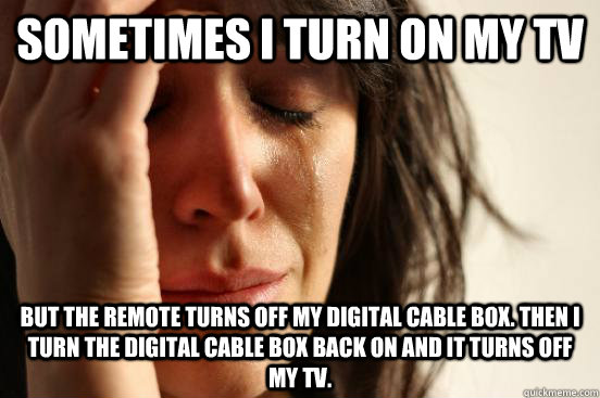 Sometimes I turn on my tv but the remote turns off my digital cable box. then i turn the digital cable box back on and it turns off my tv.  First World Problems