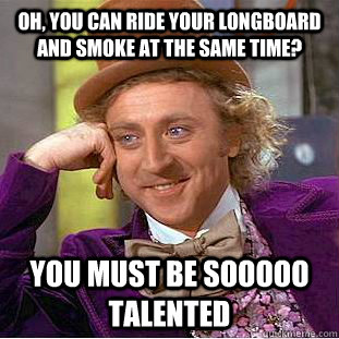 Oh, You can ride your longboard and smoke at the same time? You must be sooooo talented  Psychotic Willy Wonka