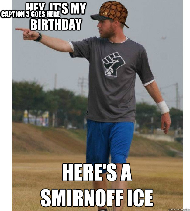hey, it's my birthday here's a 
smirnoff ice Caption 3 goes here - hey, it's my birthday here's a 
smirnoff ice Caption 3 goes here  Scumbag Spencer