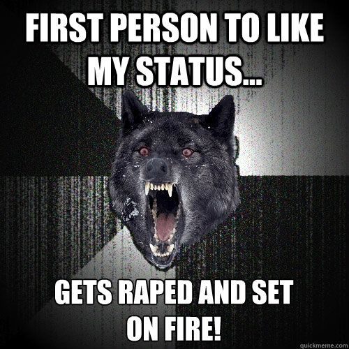 first person to like my status... gets raped and set 
on fire!  Insanity Wolf