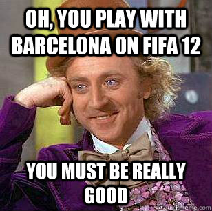 Oh, you play with Barcelona on Fifa 12 You must be really good  Condescending Wonka