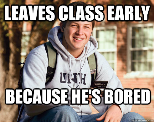 Leaves class early Because he's bored  College Freshman