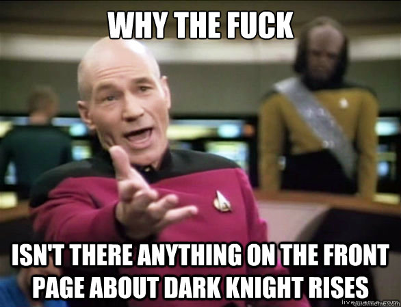 why the fuck isn't there anything on the front page about dark knight rises  Annoyed Picard HD