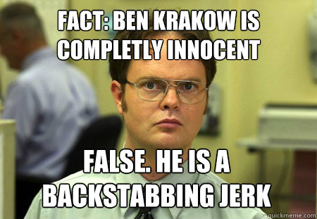 Fact: BEN KRAKOW IS COMPLETLY INNOCENT False. He is a backstabbing jerk  Dwight