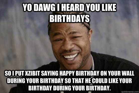 yo dawg i heard you like birthdays So i put Xzibit saying happy birthday on your wall during your birthday so that he could like your birthday during your birthday. - yo dawg i heard you like birthdays So i put Xzibit saying happy birthday on your wall during your birthday so that he could like your birthday during your birthday.  Misc