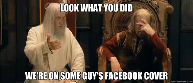 look what you did we're on some guy's facebook cover  Annoyed Gandalf