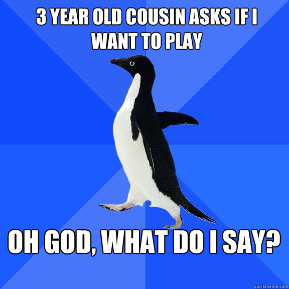 3 year old cousin asks if I want to play Oh god, what do I say?  Socially Awkward Penguin