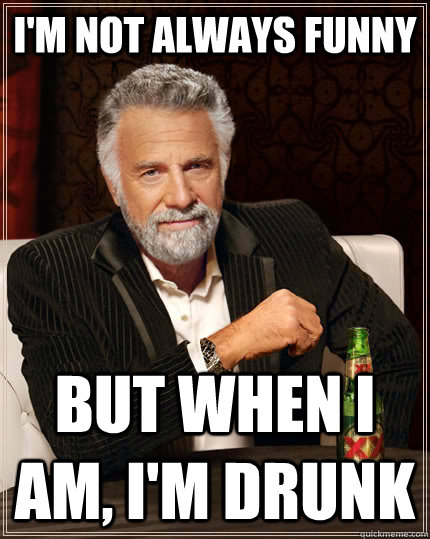 I'm not always funny But when I am, I'm drunk - I'm not always funny But when I am, I'm drunk  The Most Interesting Man In The World