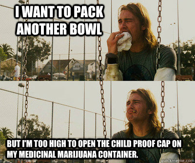 I want to pack another bowl But I'm too high to open the child proof cap on my medicinal marijuana container.  First World Stoner Problems