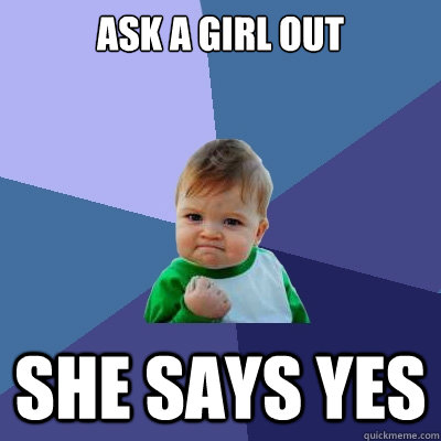 ask a girl out she says yes - ask a girl out she says yes  Success Kid
