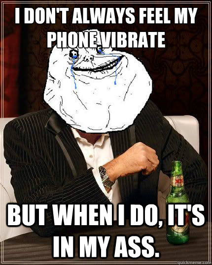 I Don't always feel my phone vibrate but when i do, it's in my ass.  Most Forever Alone In The World