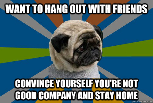 want to hang out with friends convince yourself you're not good company and stay home - want to hang out with friends convince yourself you're not good company and stay home  Clinically Depressed Pug