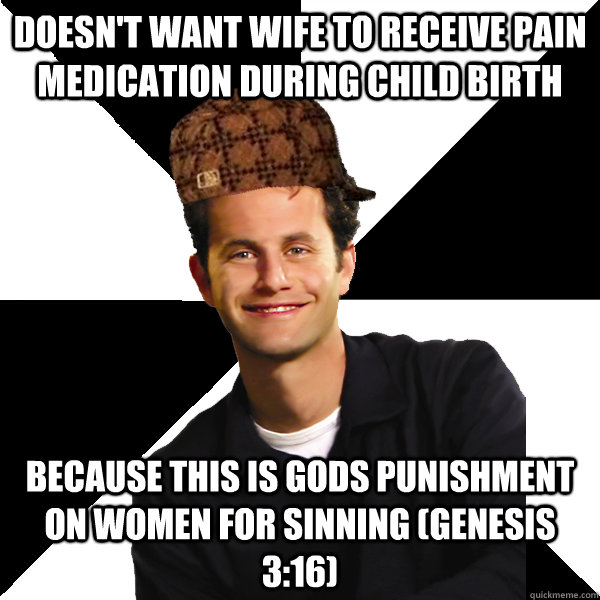 Doesn't want wife to receive pain medication during child birth because this is gods punishment on women for sinning (Genesis 3:16)  Scumbag Christian