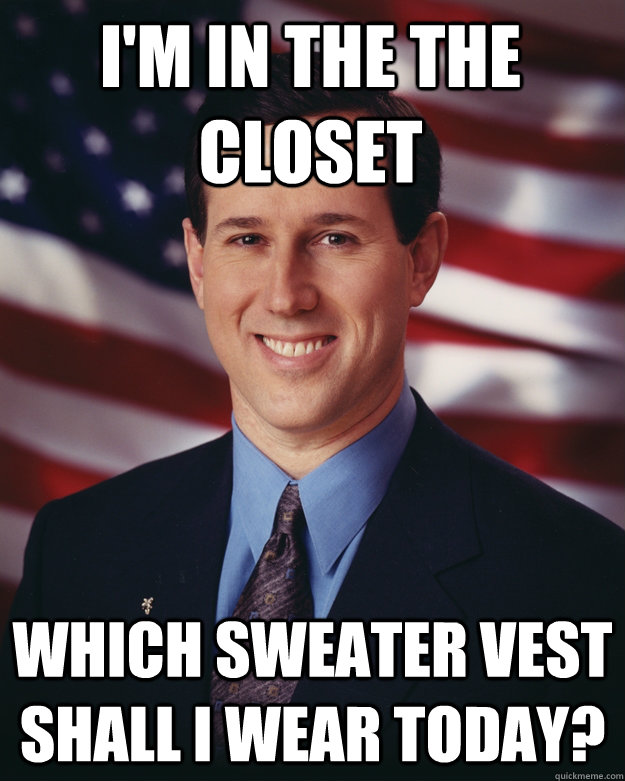 I'm in the the closet  Which sweater vest shall I wear today?  Rick Santorum