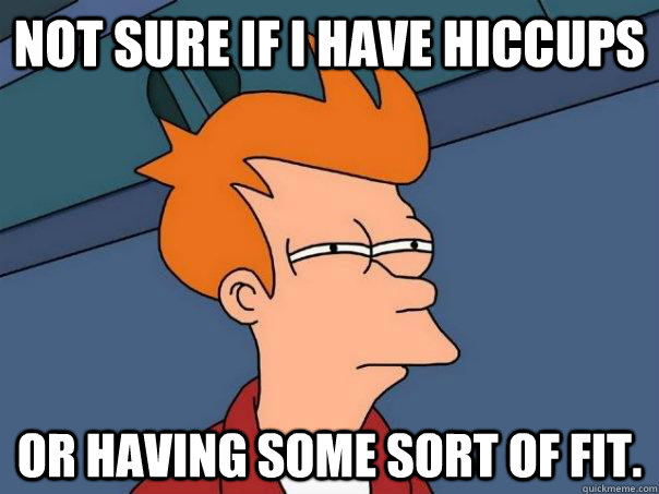 Not sure if I have hiccups  Or having some sort of fit.  Futurama Fry