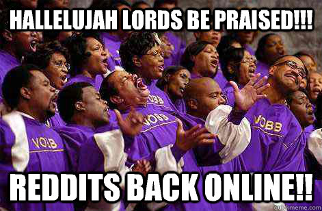 Hallelujah lords be praised!!! Reddits back online!!  Hallelujah church