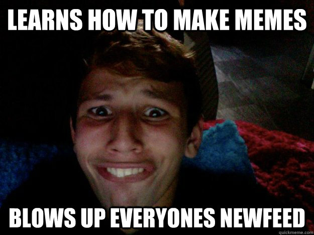 learns how to make memes  blows up everyones newfeed  twolf fag