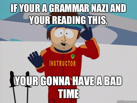 If your a grammar nazi and your reading this, your gonna have a bad time  Youre gonna have a bad time