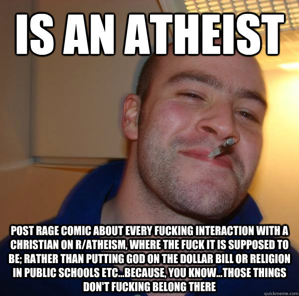 Is an atheist post rage comic about every fucking interaction with a christian on r/atheism, where the fuck it is supposed to be; rather than putting God on the dollar bill or religion in public schools etc...because, you know...those things don't fucking - Is an atheist post rage comic about every fucking interaction with a christian on r/atheism, where the fuck it is supposed to be; rather than putting God on the dollar bill or religion in public schools etc...because, you know...those things don't fucking  Misc