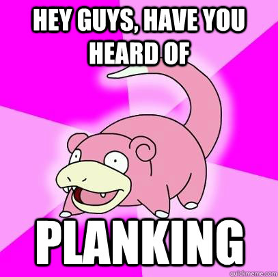 Hey guys, have you heard of Planking  Slowpoke
