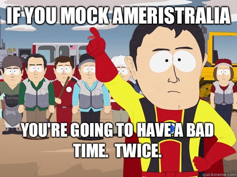 If you mock Ameristralia You're going to have a bad time.  Twice. - If you mock Ameristralia You're going to have a bad time.  Twice.  Misc