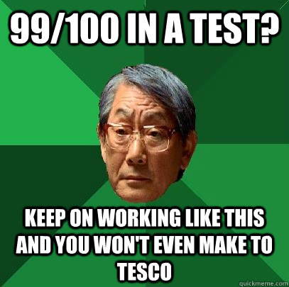 99/100 in a test? keep on working like this and you won't even make to tesco  High Expectations Asian Father
