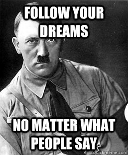Follow your dreams No matter what people say  