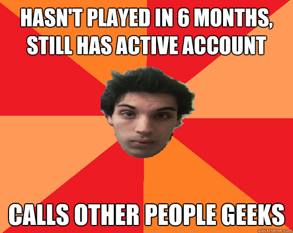 Hasn't Played in 6 months, still has active account Calls other people geeks  Idiot WoW player