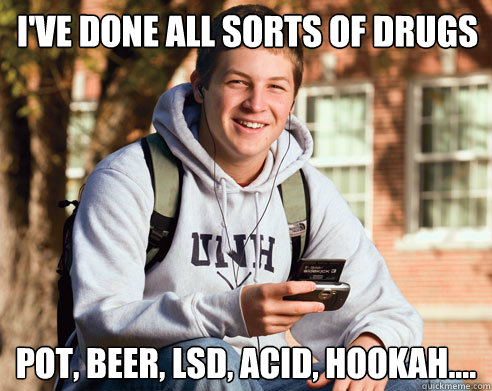I'VE DONE ALL SORTS OF DRUGS POT, BEER, LSD, ACID, HOOKAH....  College Freshman