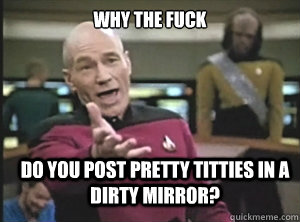 why the fuck do you post pretty titties in a dirty mirror?  Annoyed Picard