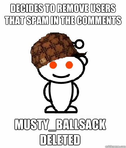 Decides to remove users that spam in the comments MUSTY_BALLSACK
Deleted  Scumbag Reddit