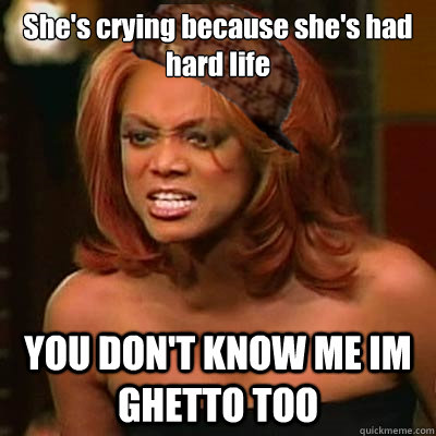 She's crying because she's had hard life YOU DON'T KNOW ME IM GHETTO TOO  Scumbag Tyra