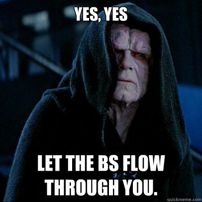 Yes, yes Let the BS flow through you. - Yes, yes Let the BS flow through you.  Sith lord