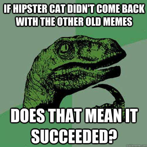 If Hipster cat didn't come back with the other old memes Does that mean it succeeded?  Philosoraptor