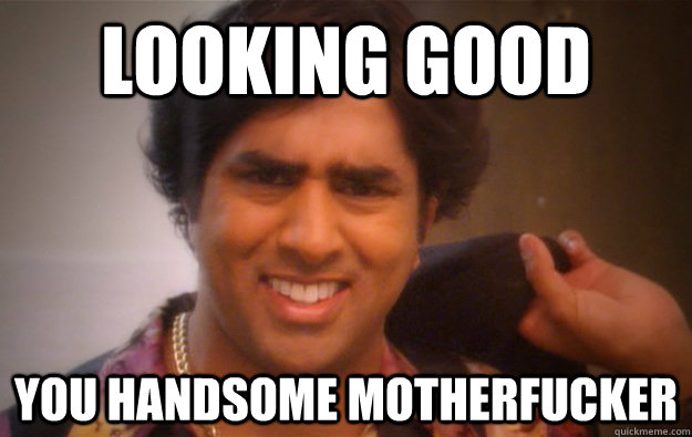 Looking good you handsome motherfucker - Looking good you handsome motherfucker  Handsome Badirnath